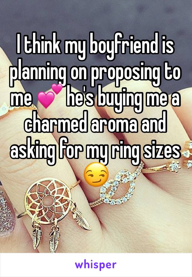 I think my boyfriend is planning on proposing to me 💕 he's buying me a charmed aroma and asking for my ring sizes 😏