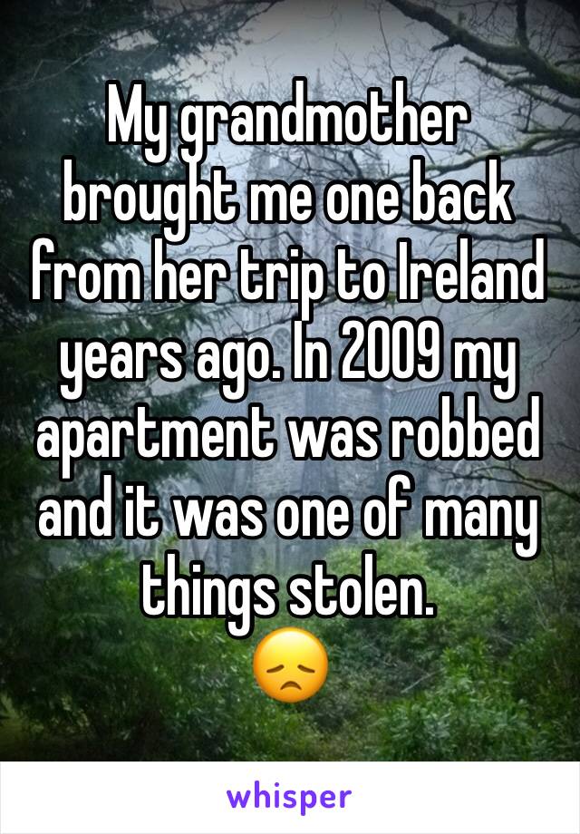 My grandmother brought me one back from her trip to Ireland years ago. In 2009 my apartment was robbed and it was one of many things stolen. 
😞