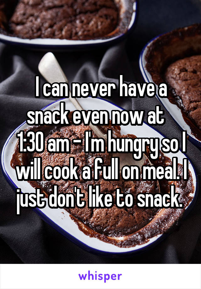 I can never have a snack even now at    1:30 am - I'm hungry so I will cook a full on meal. I just don't like to snack. 