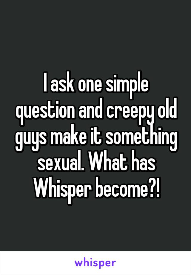I ask one simple question and creepy old guys make it something sexual. What has Whisper become?!