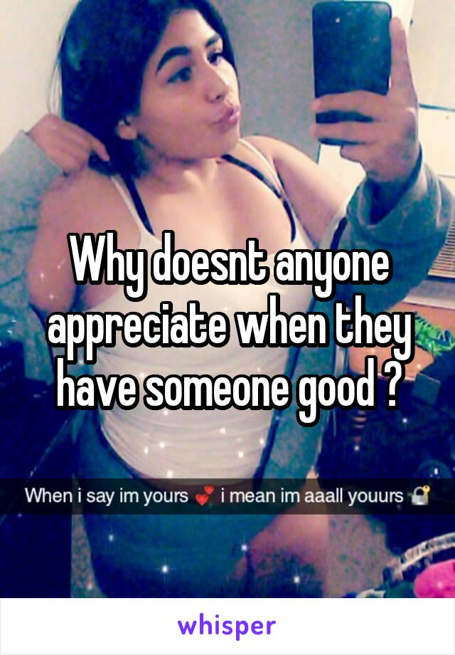 Why doesnt anyone appreciate when they have someone good ?