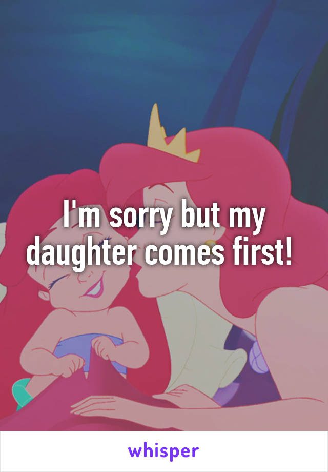 I'm sorry but my daughter comes first! 