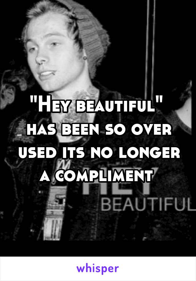 "Hey beautiful" 
has been so over used its no longer a compliment 
