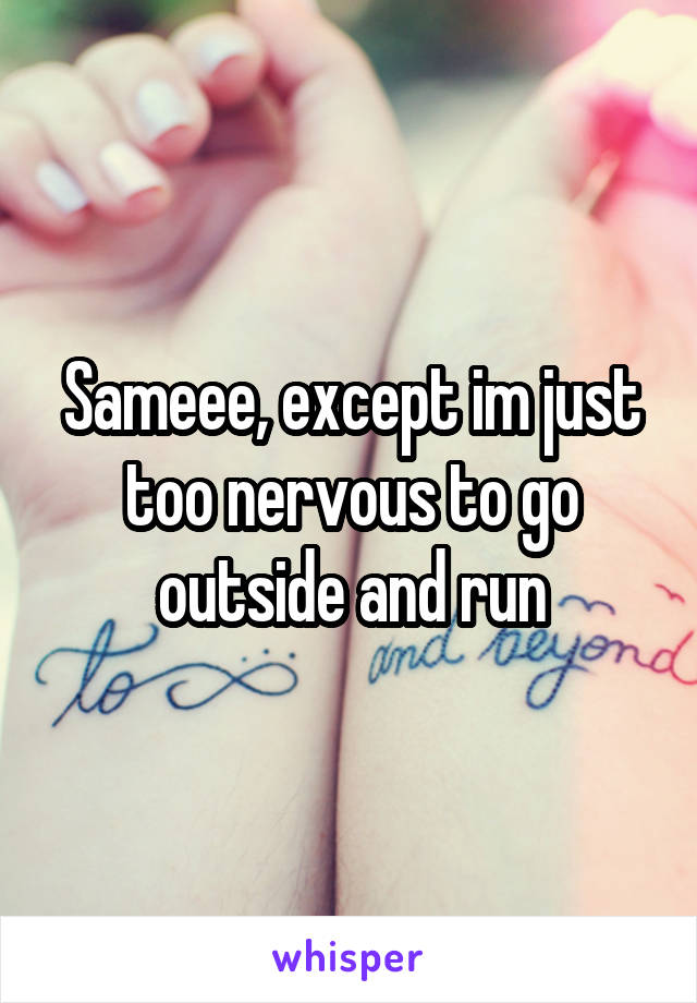 Sameee, except im just too nervous to go outside and run