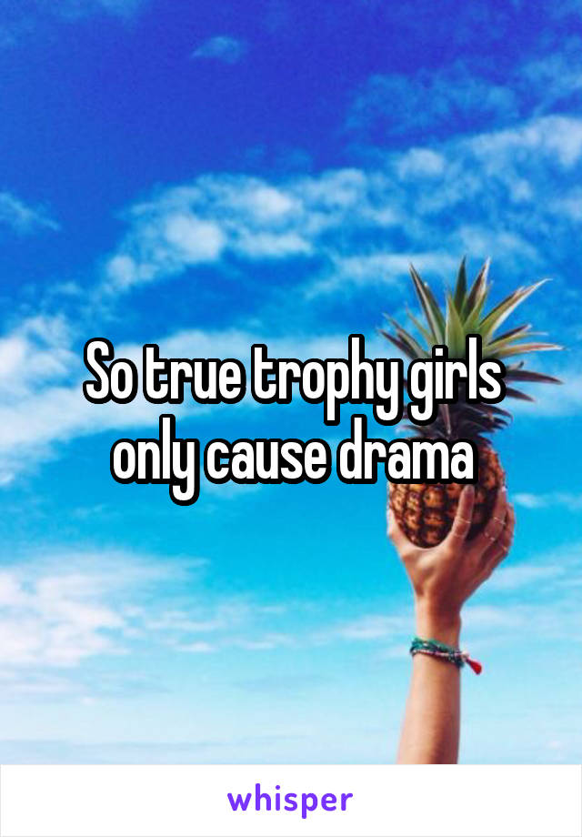 So true trophy girls only cause drama