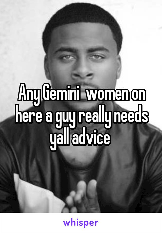 Any Gemini  women on here a guy really needs yall advice 