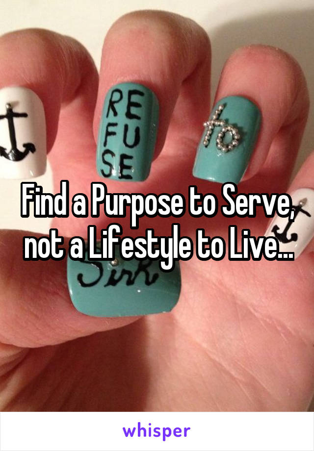 Find a Purpose to Serve, not a Lifestyle to Live...