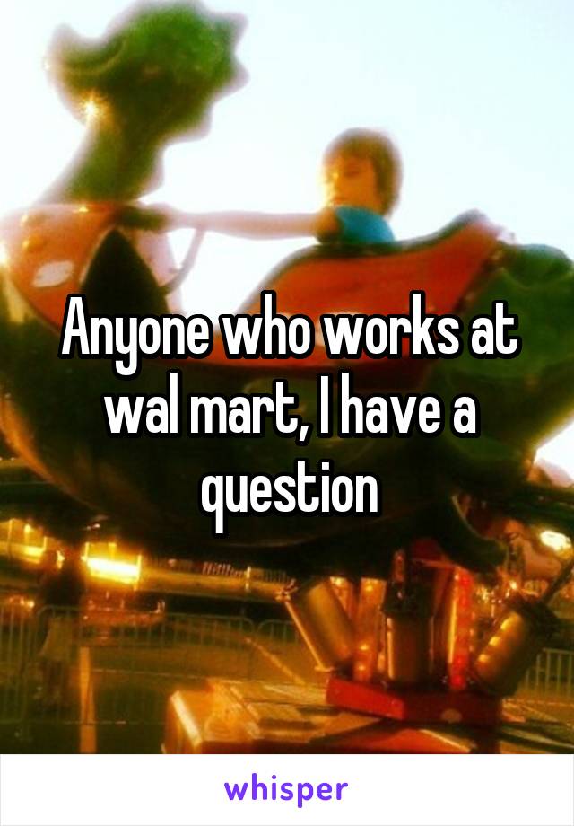 Anyone who works at wal mart, I have a question