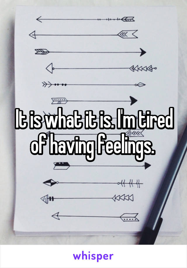 It is what it is. I'm tired of having feelings. 