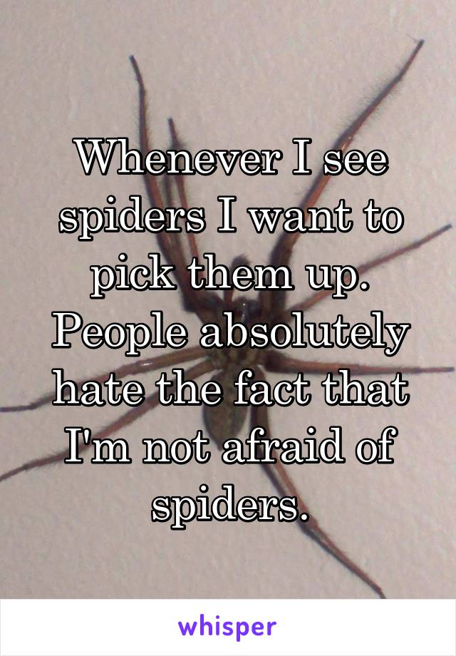Whenever I see spiders I want to pick them up. People absolutely hate the fact that I'm not afraid of spiders.