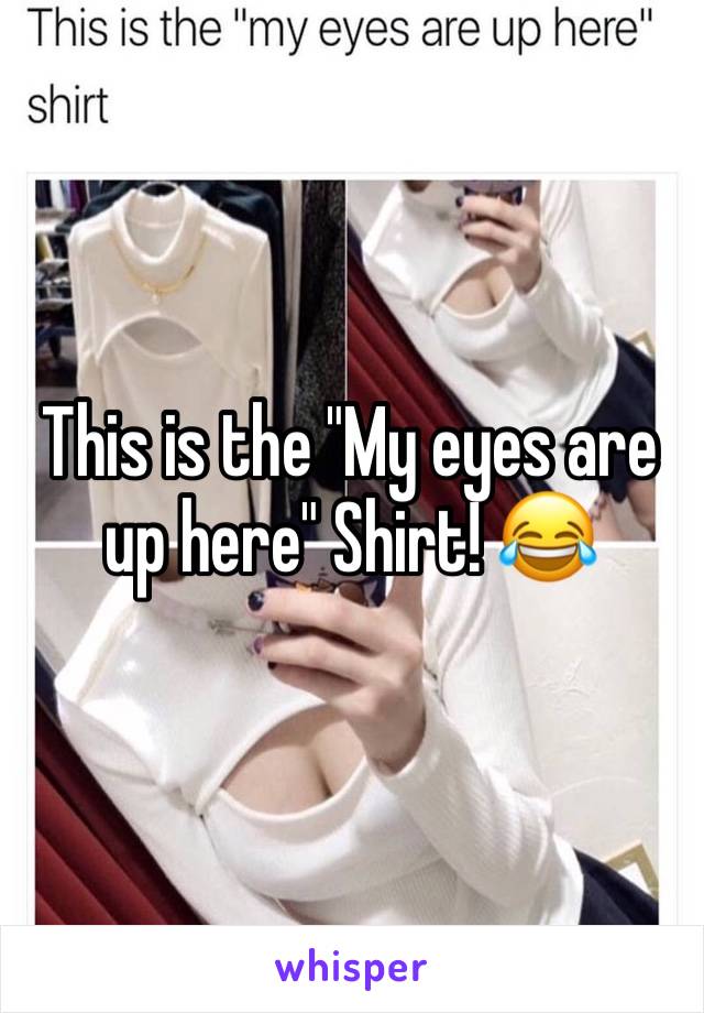 This is the "My eyes are up here" Shirt! 😂
