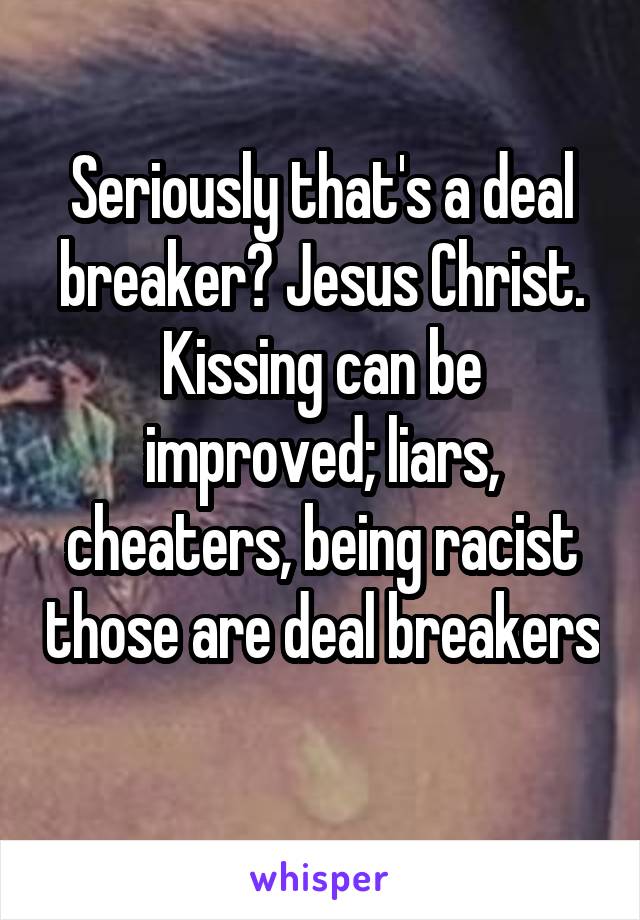 Seriously that's a deal breaker? Jesus Christ. Kissing can be improved; liars, cheaters, being racist those are deal breakers 