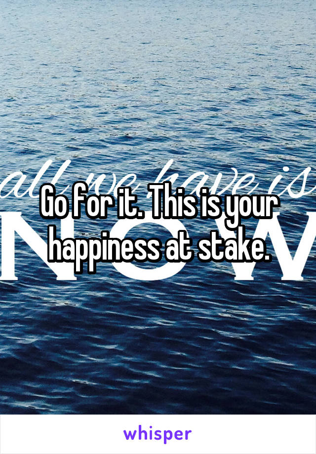 Go for it. This is your happiness at stake.