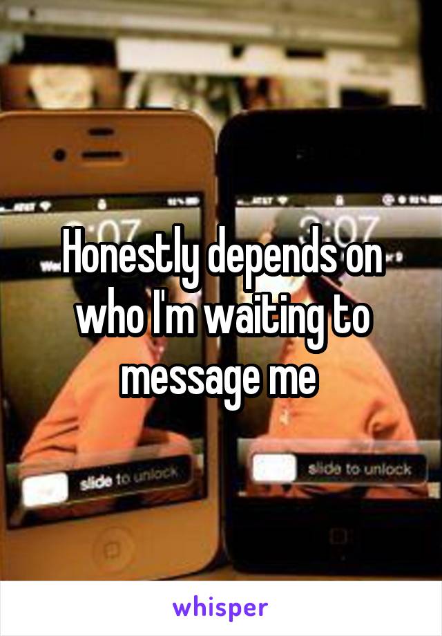 Honestly depends on who I'm waiting to message me 