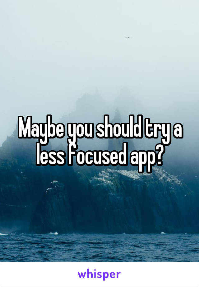 Maybe you should try a less focused app?