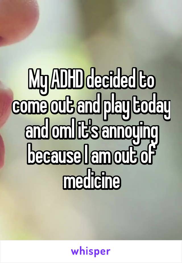 My ADHD decided to come out and play today and oml it's annoying because I am out of medicine