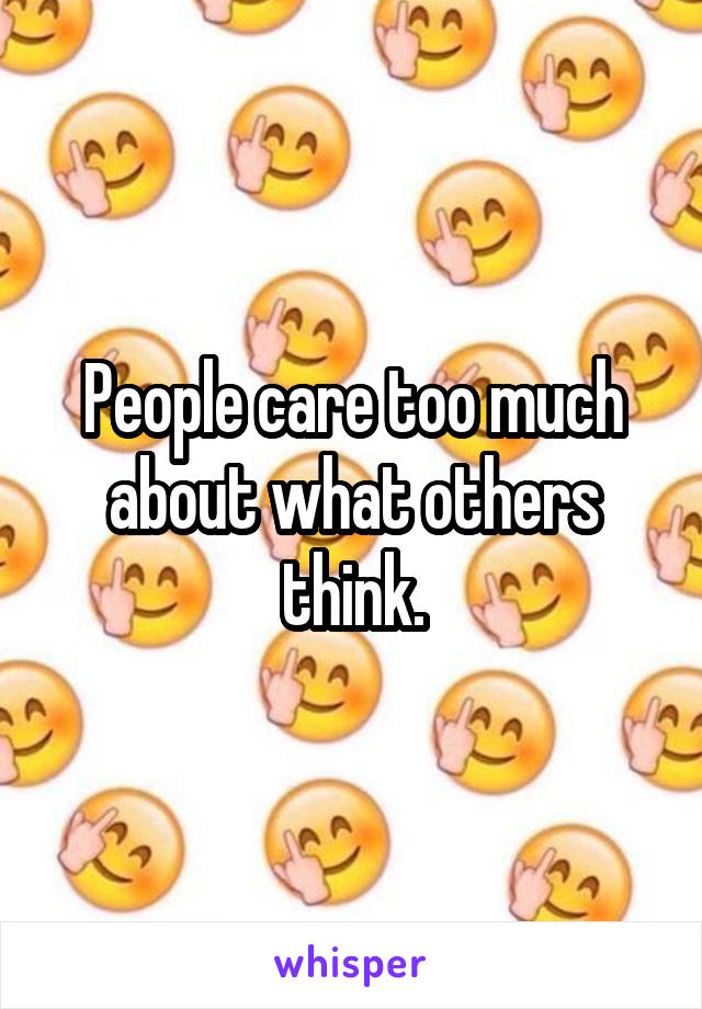 People care too much about what others think.