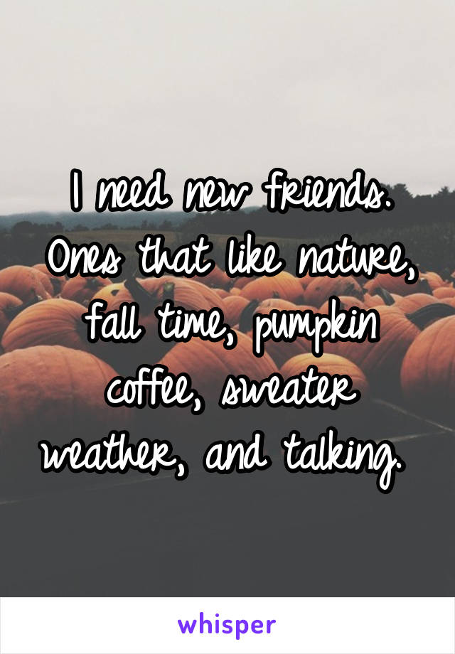 I need new friends. Ones that like nature, fall time, pumpkin coffee, sweater weather, and talking. 