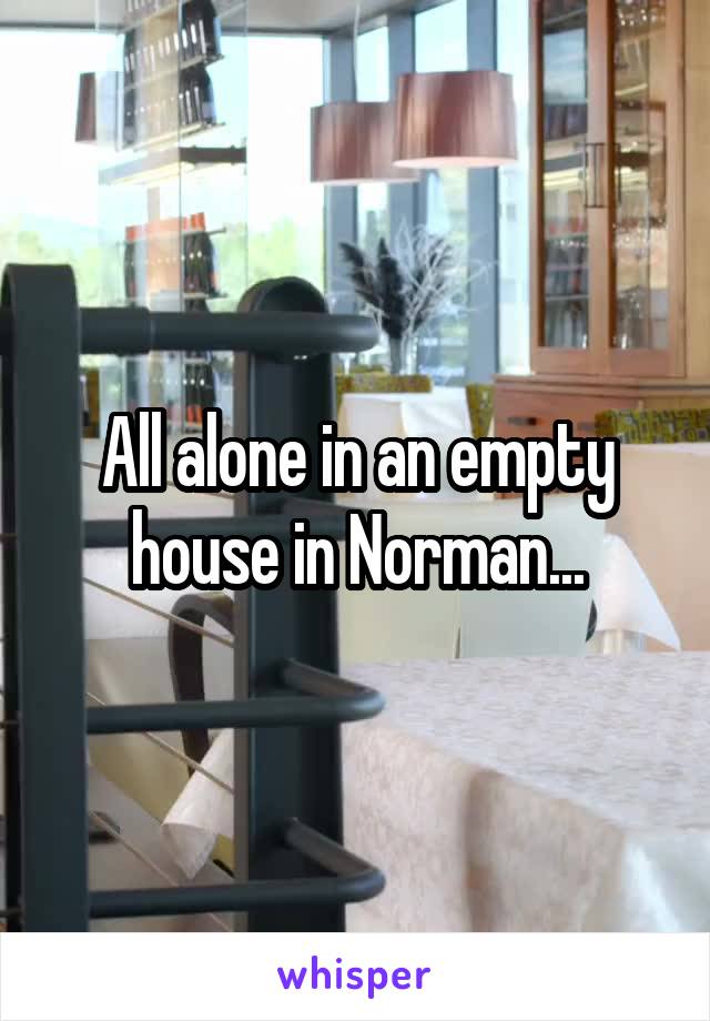 All alone in an empty house in Norman...