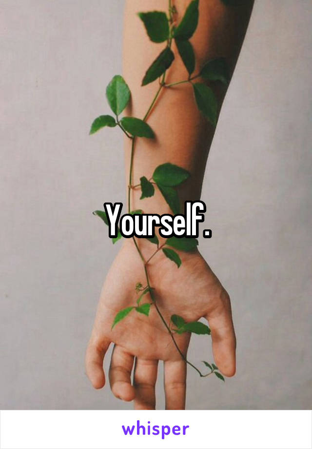 Yourself.