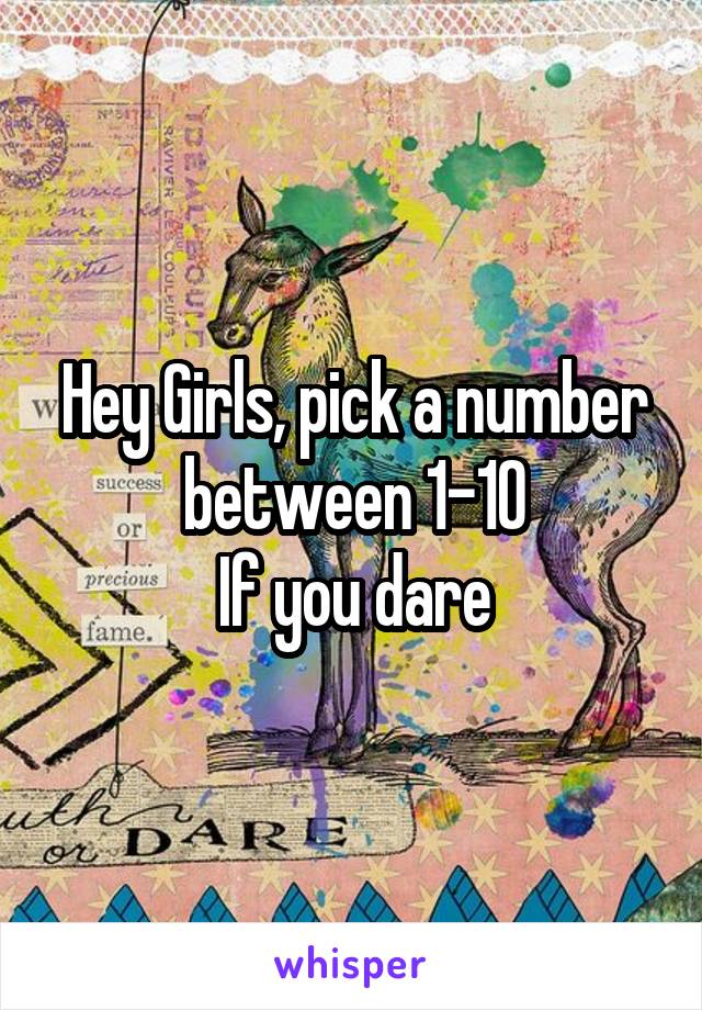 Hey Girls, pick a number between 1-10
If you dare