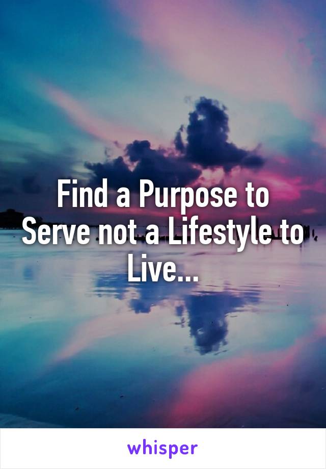 Find a Purpose to Serve not a Lifestyle to Live...