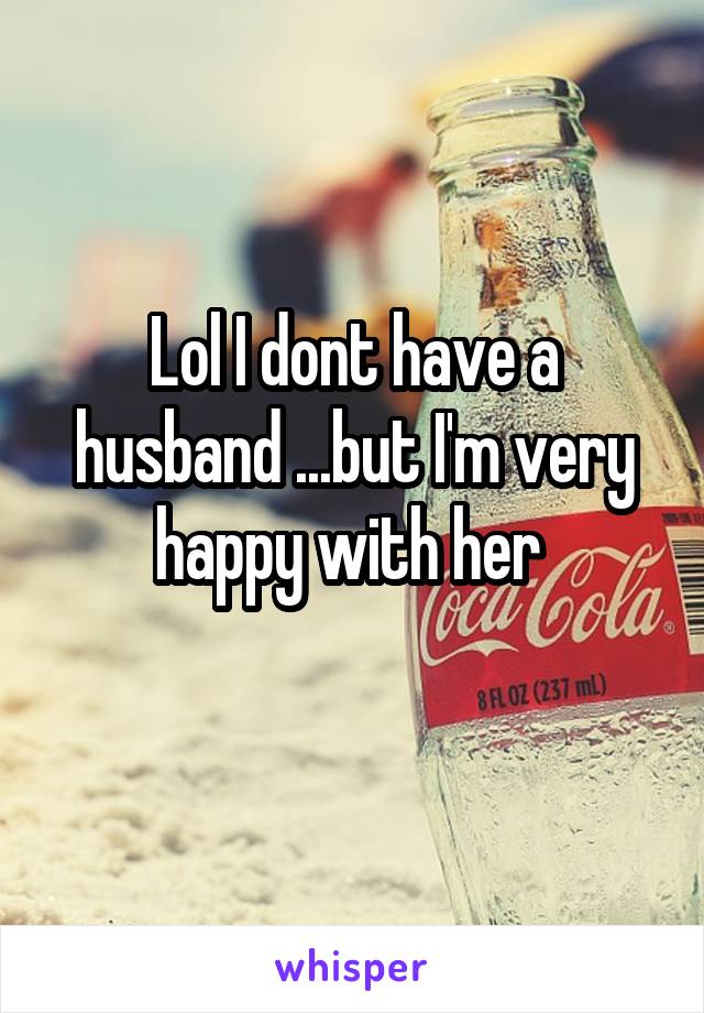 Lol I dont have a husband ...but I'm very happy with her 
