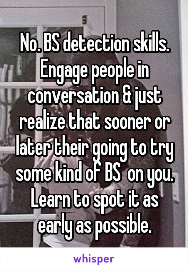 No. BS detection skills.
Engage people in conversation & just realize that sooner or later their going to try some kind of BS  on you.
Learn to spot it as early as possible.