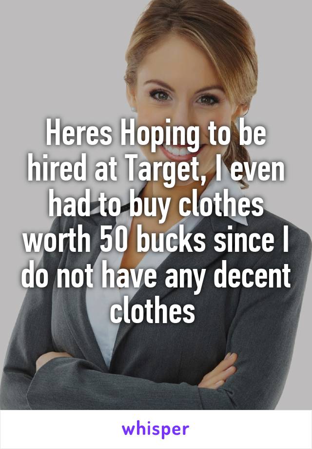 Heres Hoping to be hired at Target, I even had to buy clothes worth 50 bucks since I do not have any decent clothes 