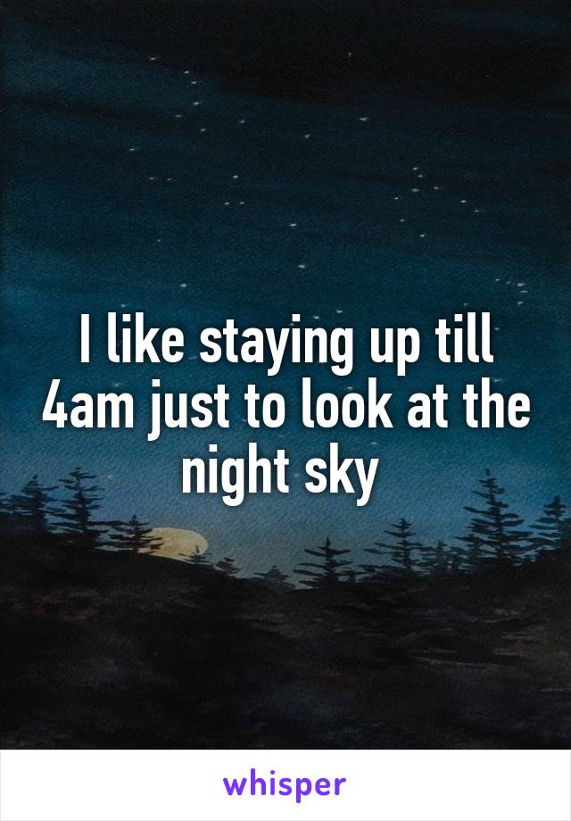 I like staying up till 4am just to look at the night sky 