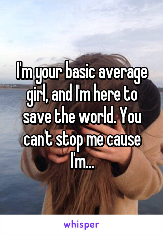 I'm your basic average girl, and I'm here to save the world. You can't stop me cause I'm...