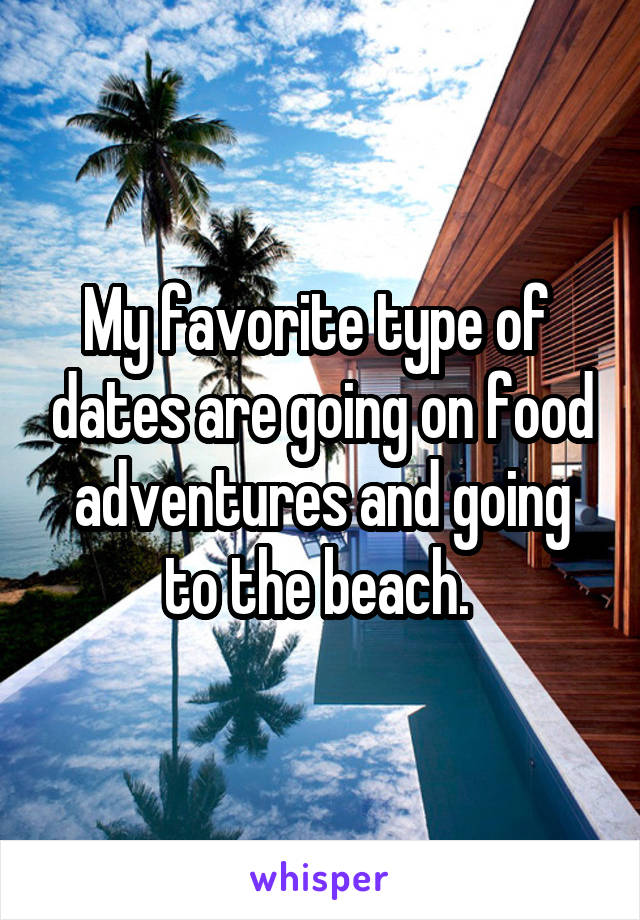 My favorite type of  dates are going on food adventures and going to the beach. 