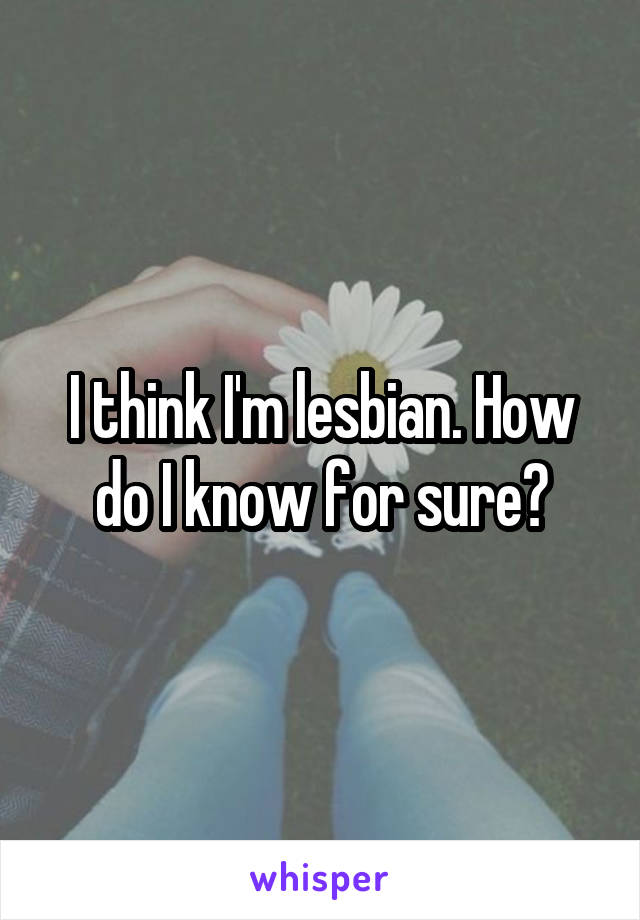 I think I'm lesbian. How do I know for sure?
