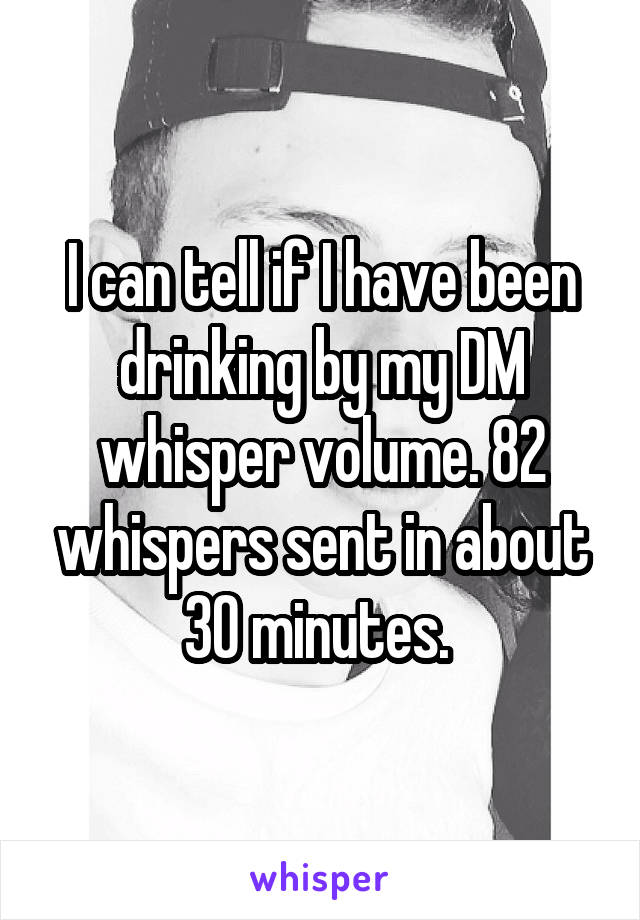 I can tell if I have been drinking by my DM whisper volume. 82 whispers sent in about 30 minutes. 