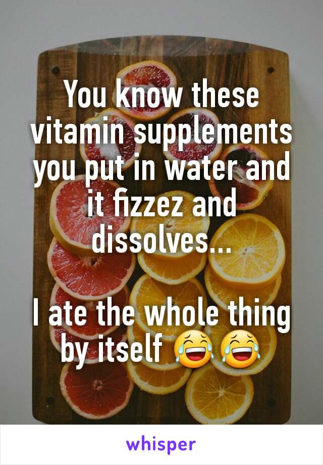 You know these vitamin supplements you put in water and it fizzez and dissolves...

I ate the whole thing by itself 😂😂