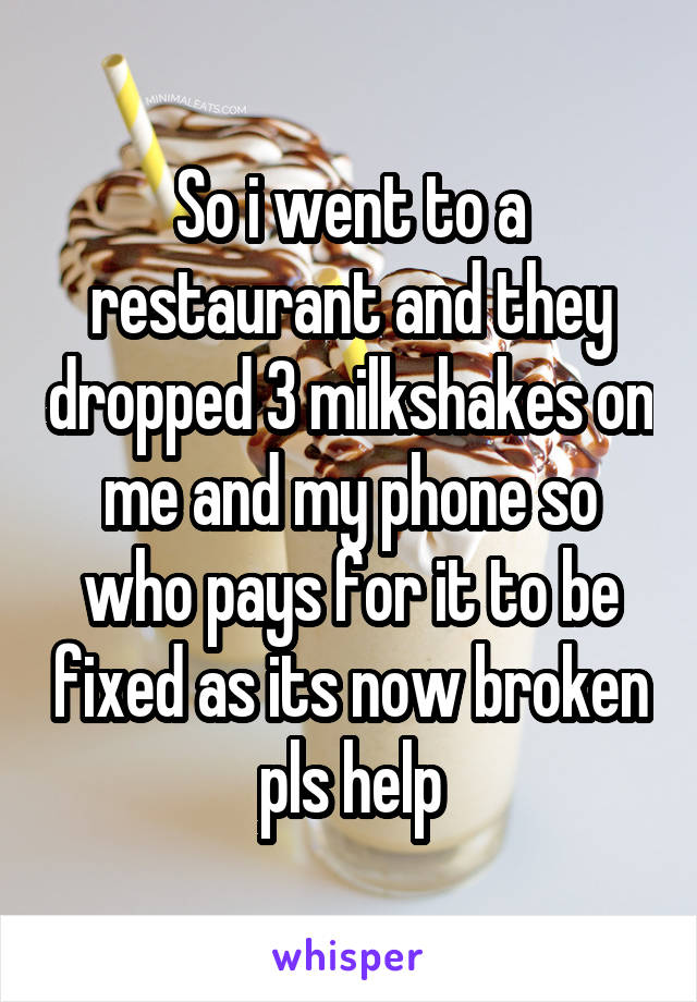 So i went to a restaurant and they dropped 3 milkshakes on me and my phone so who pays for it to be fixed as its now broken pls help