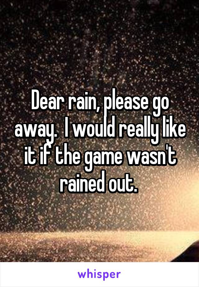 Dear rain, please go away.  I would really like it if the game wasn't rained out. 