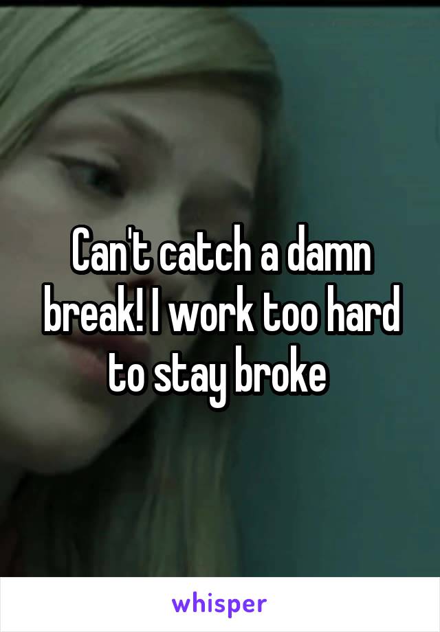 Can't catch a damn break! I work too hard to stay broke 