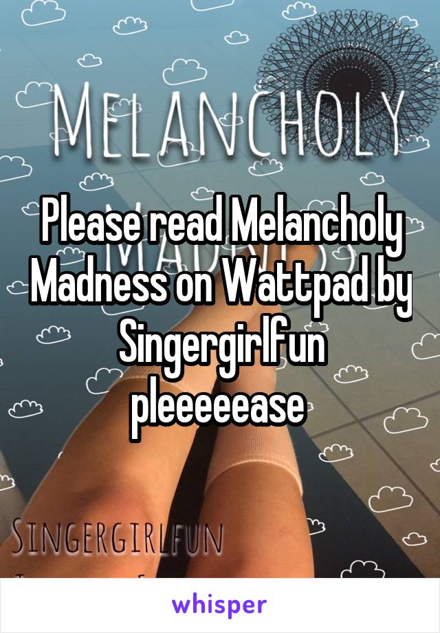 Please read Melancholy Madness on Wattpad by Singergirlfun pleeeeease 