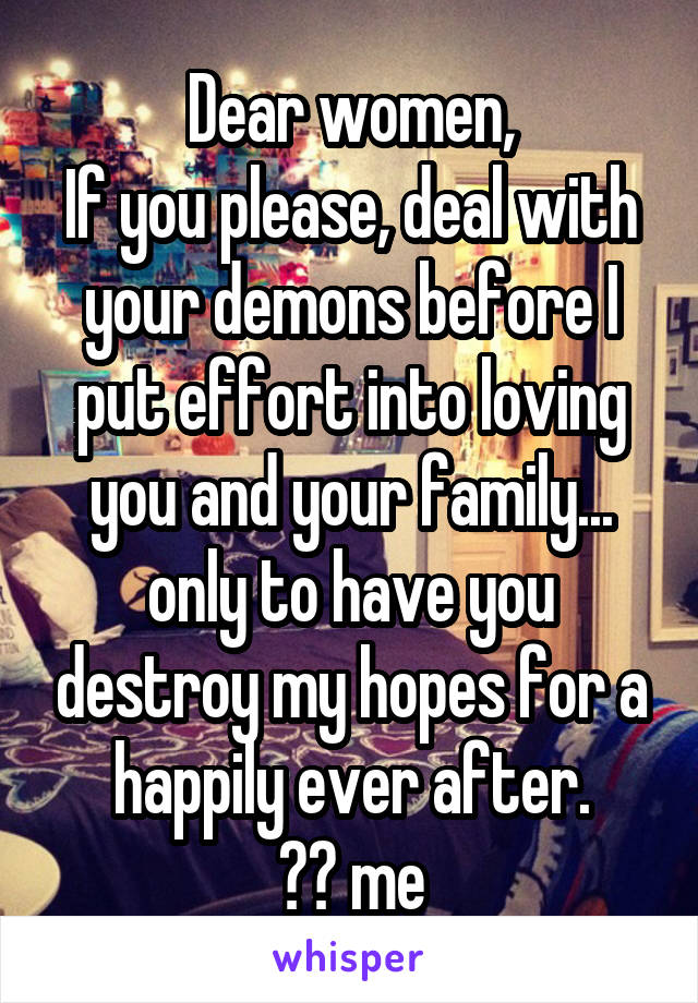 Dear women,
If you please, deal with your demons before I put effort into loving you and your family... only to have you destroy my hopes for a happily ever after.
❤️ me