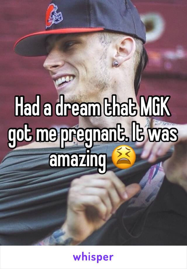Had a dream that MGK got me pregnant. It was amazing 😫