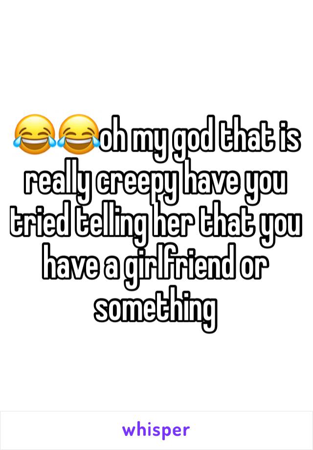 😂😂oh my god that is really creepy have you tried telling her that you have a girlfriend or something 