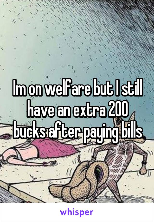 Im on welfare but I still have an extra 200 bucks after paying bills