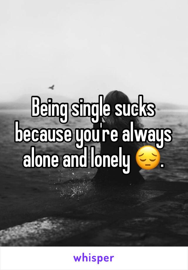 Being single sucks because you're always alone and lonely 😔. 