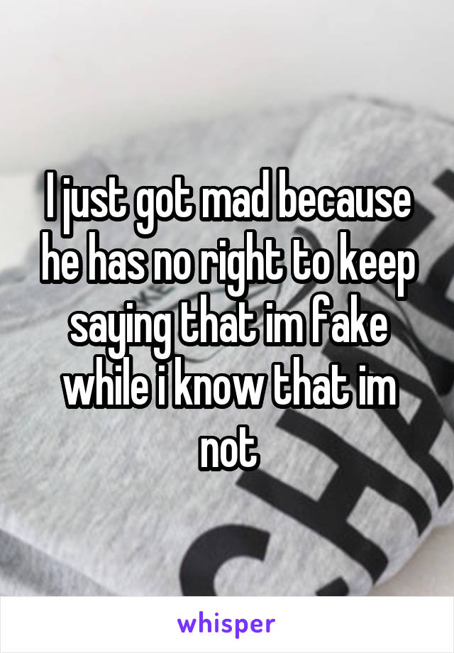 I just got mad because he has no right to keep saying that im fake while i know that im not