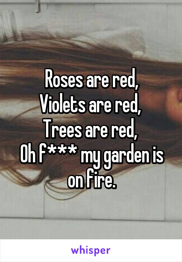 Roses are red,
Violets are red, 
Trees are red, 
Oh f*** my garden is on fire.