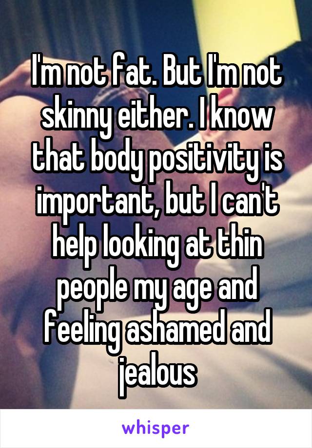 I'm not fat. But I'm not skinny either. I know that body positivity is important, but I can't help looking at thin people my age and feeling ashamed and jealous