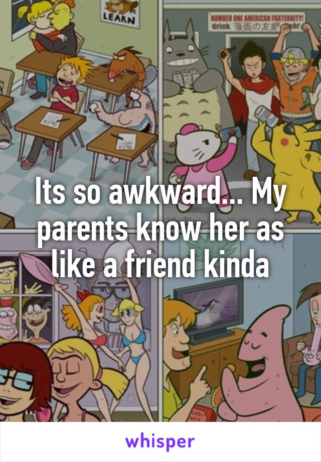 Its so awkward... My parents know her as like a friend kinda