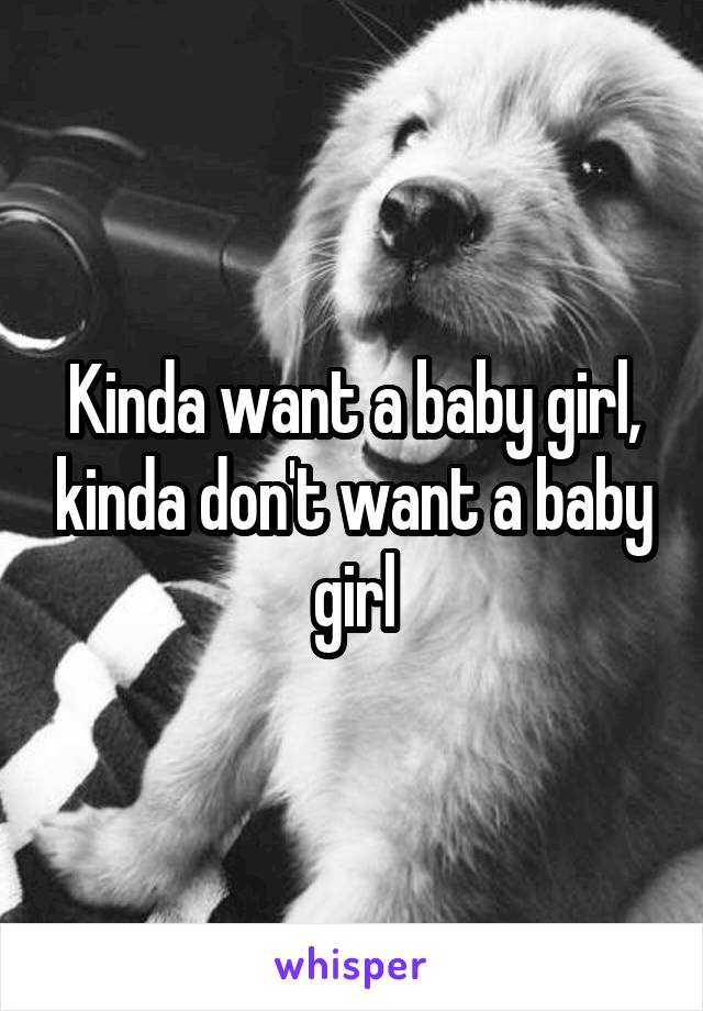 Kinda want a baby girl, kinda don't want a baby girl