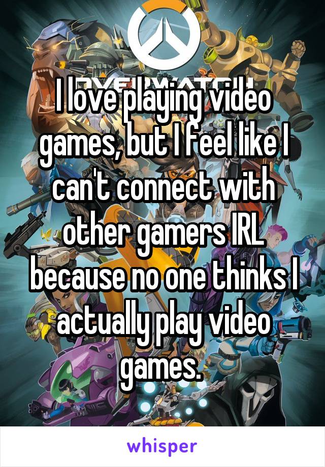 I love playing video games, but I feel like I can't connect with other gamers IRL because no one thinks I actually play video games. 